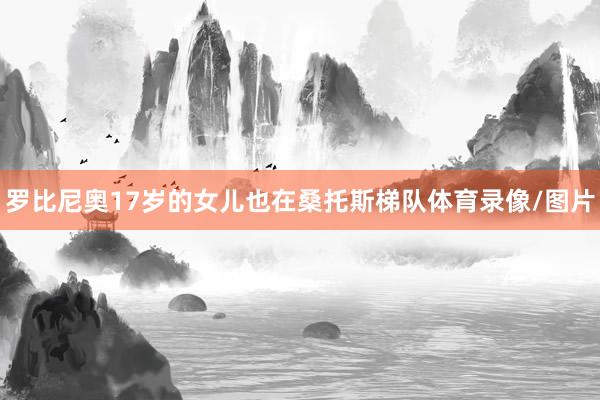 罗比尼奥17岁的女儿也在桑托斯梯队体育录像/图片
