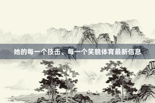 她的每一个技击、每一个笑貌体育最新信息