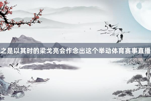 之是以其时的梁戈亮会作念出这个举动体育赛事直播