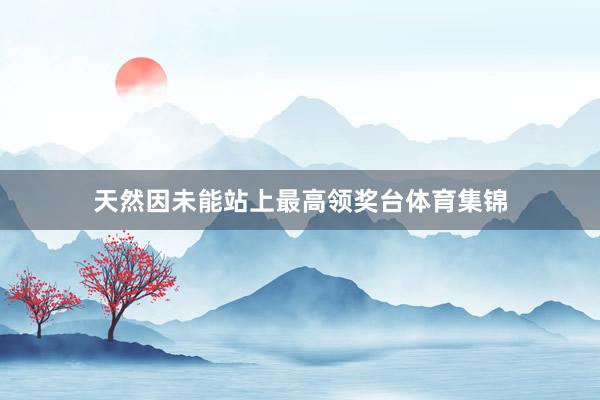 天然因未能站上最高领奖台体育集锦