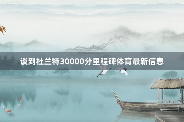 谈到杜兰特30000分里程碑体育最新信息