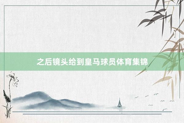 之后镜头给到皇马球员体育集锦