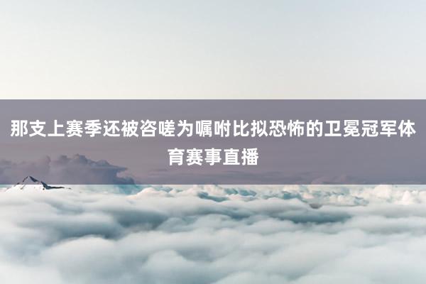 那支上赛季还被咨嗟为嘱咐比拟恐怖的卫冕冠军体育赛事直播
