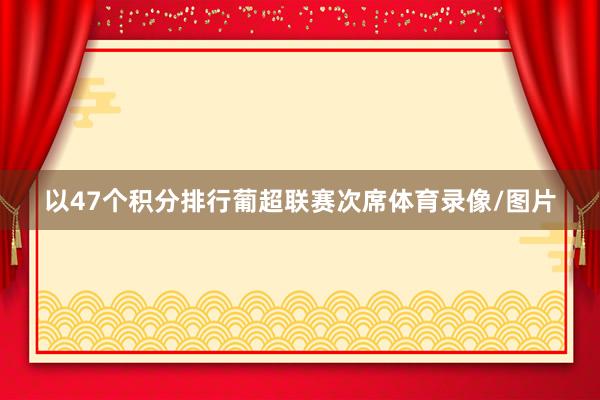 以47个积分排行葡超联赛次席体育录像/图片