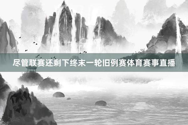 尽管联赛还剩下终末一轮旧例赛体育赛事直播