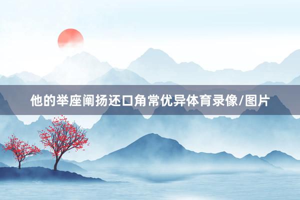 他的举座阐扬还口角常优异体育录像/图片