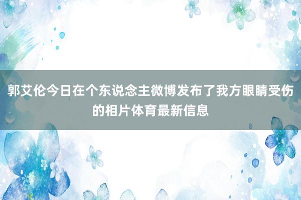 郭艾伦今日在个东说念主微博发布了我方眼睛受伤的相片体育最新信息