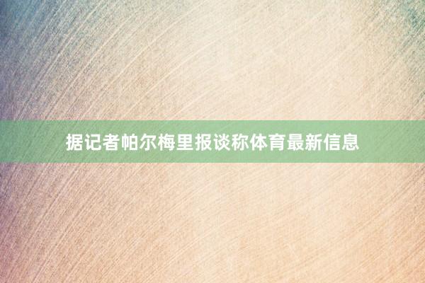 据记者帕尔梅里报谈称体育最新信息