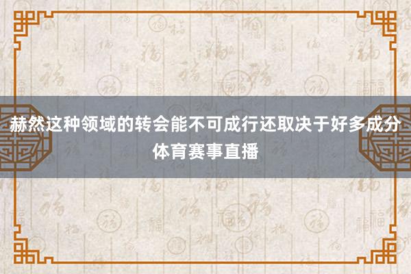 赫然这种领域的转会能不可成行还取决于好多成分体育赛事直播