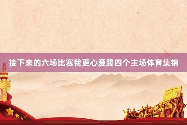 接下来的六场比赛我更心爱踢四个主场体育集锦