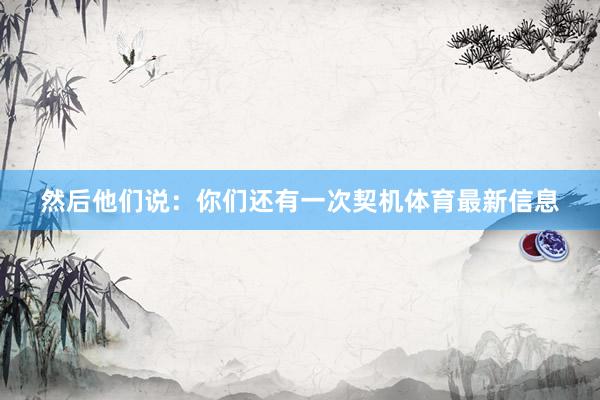 然后他们说：你们还有一次契机体育最新信息