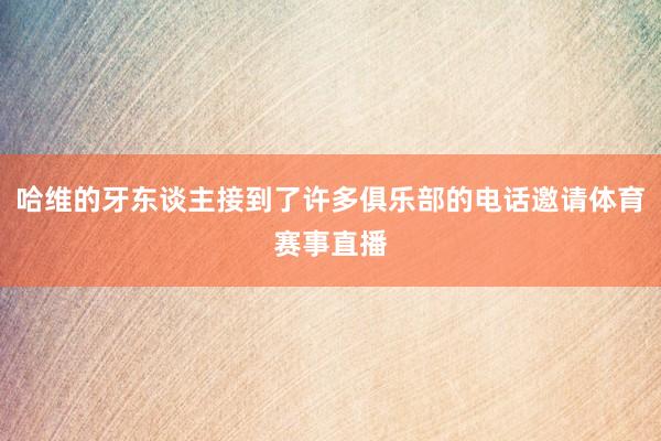 哈维的牙东谈主接到了许多俱乐部的电话邀请体育赛事直播