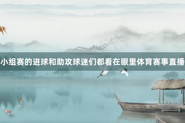 小组赛的进球和助攻球迷们都看在眼里体育赛事直播