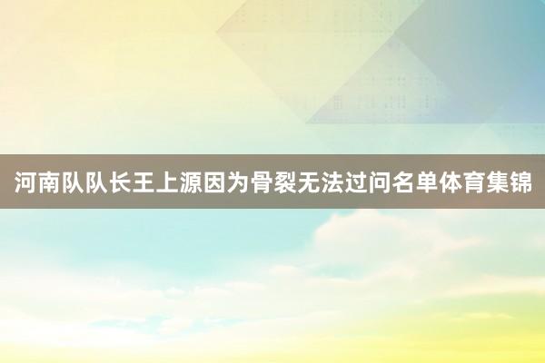 河南队队长王上源因为骨裂无法过问名单体育集锦