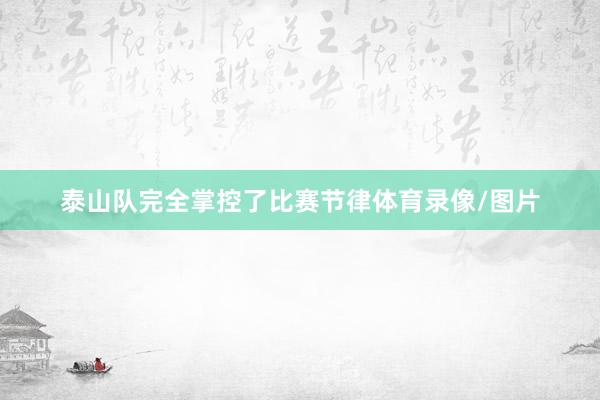 泰山队完全掌控了比赛节律体育录像/图片