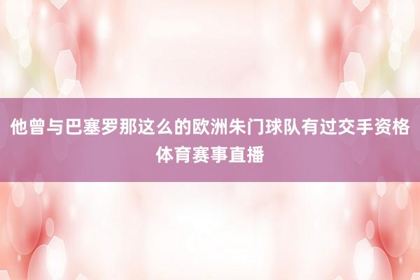 他曾与巴塞罗那这么的欧洲朱门球队有过交手资格体育赛事直播
