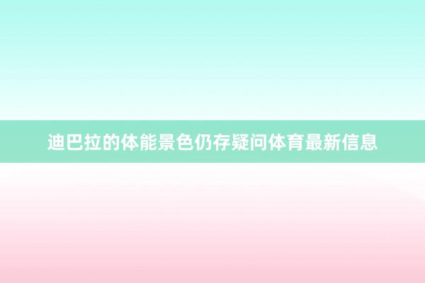 迪巴拉的体能景色仍存疑问体育最新信息