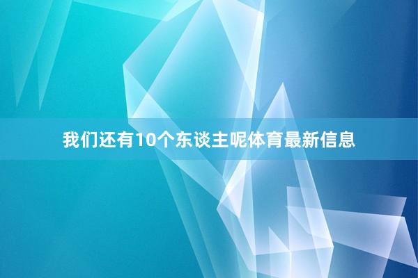 我们还有10个东谈主呢体育最新信息