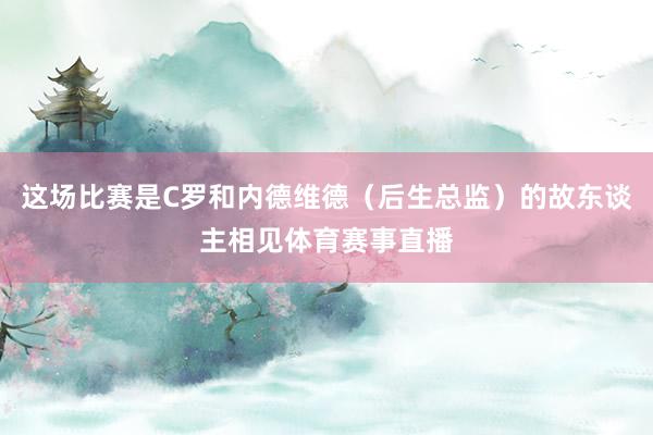 这场比赛是C罗和内德维德(后生总监)的故东谈主相见体育赛事直播