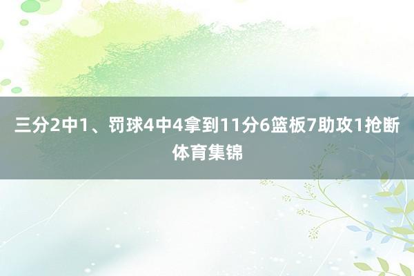 三分2中1、罚球4中4拿到11分6篮板7助攻1抢断体育集锦