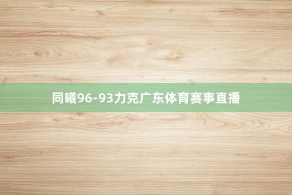 同曦96-93力克广东体育赛事直播