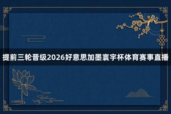 提前三轮晋级2026好意思加墨寰宇杯体育赛事直播