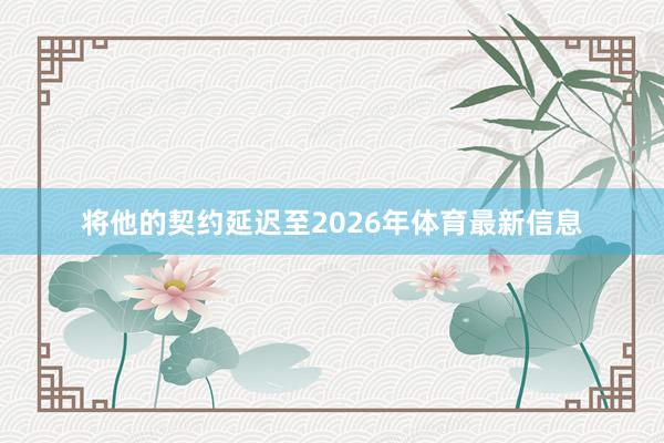 将他的契约延迟至2026年体育最新信息