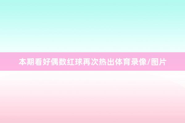 本期看好偶数红球再次热出体育录像/图片