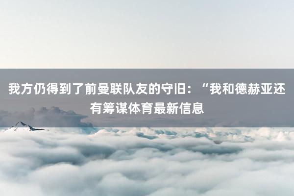 我方仍得到了前曼联队友的守旧:“我和德赫亚还有筹谋体育最新信息