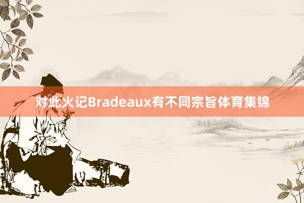 对此火记Bradeaux有不同宗旨体育集锦