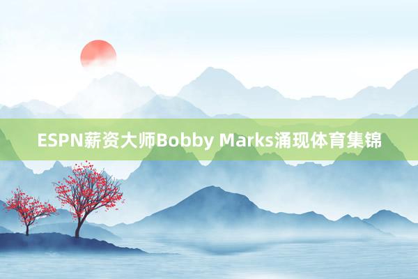 ESPN薪资大师Bobby Marks涌现体育集锦