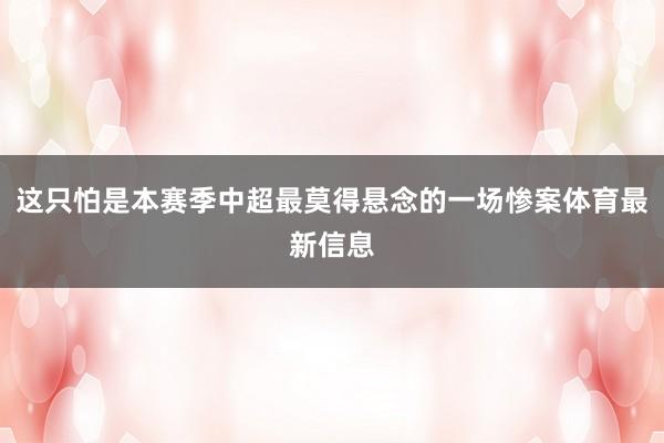 这只怕是本赛季中超最莫得悬念的一场惨案体育最新信息