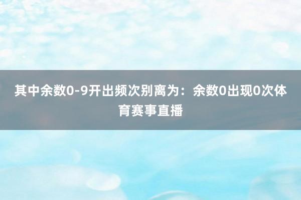其中余数0-9开出频次别离为:余数0出现0次体育赛事直播