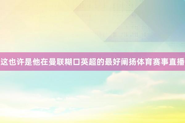 这也许是他在曼联糊口英超的最好阐扬体育赛事直播