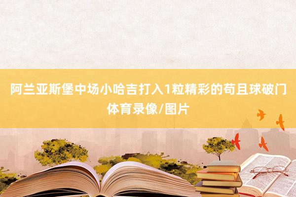 阿兰亚斯堡中场小哈吉打入1粒精彩的苟且球破门体育录像/图片