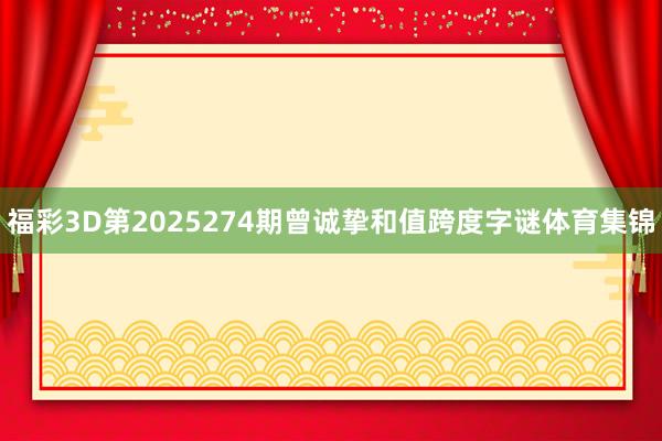 福彩3D第2025274期曾诚挚和值跨度字谜体育集锦