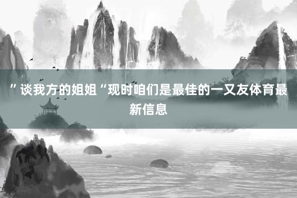 ”谈我方的姐姐“现时咱们是最佳的一又友体育最新信息