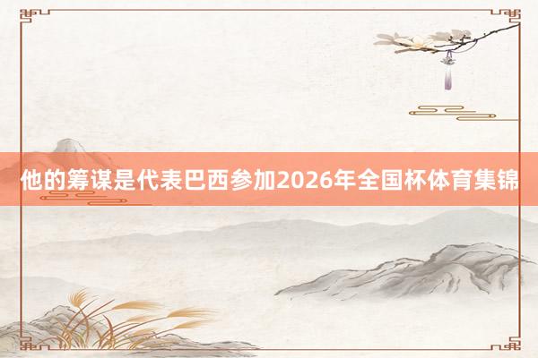 他的筹谋是代表巴西参加2026年全国杯体育集锦