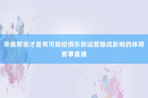 毕竟那些才是有可能给俱乐部运营酿成影响的体育赛事直播