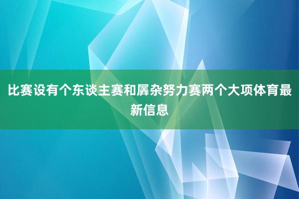 比赛设有个东谈主赛和羼杂努力赛两个大项体育最新信息