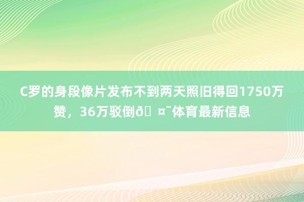 C罗的身段像片发布不到两天照旧得回1750万赞，36万驳倒🤯体育最新信息