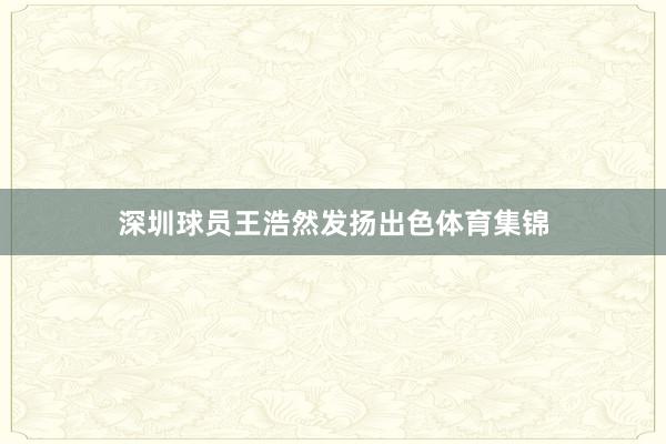 深圳球员王浩然发扬出色体育集锦