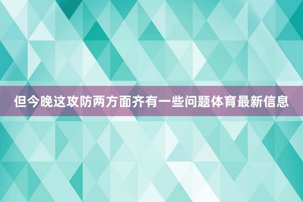 但今晚这攻防两方面齐有一些问题体育最新信息