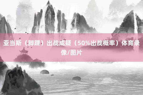 亚当斯（脚踝）出战成疑（50%出战概率）体育录像/图片