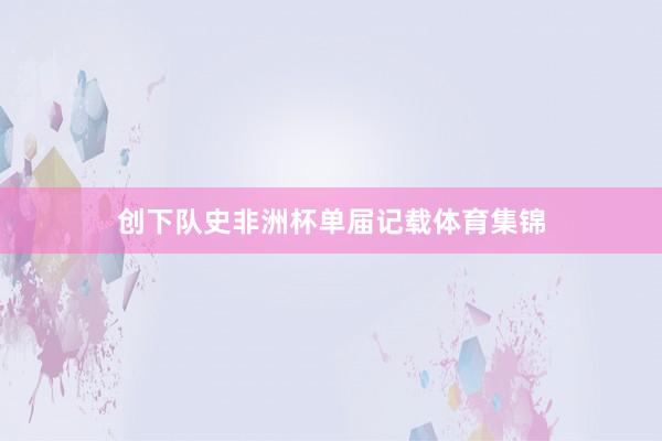 创下队史非洲杯单届记载体育集锦