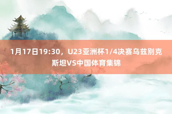 1月17日19:30，U23亚洲杯1/4决赛乌兹别克斯坦VS中国体育集锦