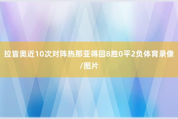 拉皆奥近10次对阵热那亚得回8胜0平2负体育录像/图片