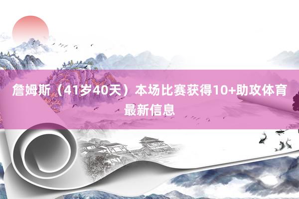 詹姆斯（41岁40天）本场比赛获得10+助攻体育最新信息