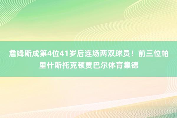詹姆斯成第4位41岁后连场两双球员！前三位帕里什斯托克顿贾巴尔体育集锦