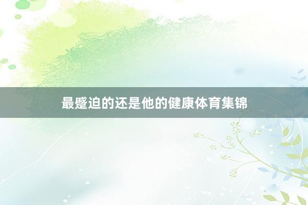 最蹙迫的还是他的健康体育集锦